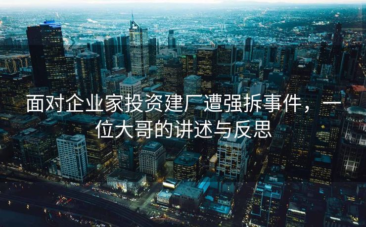 面对企业家投资建厂遭强拆事件，一位大哥的讲述与反思