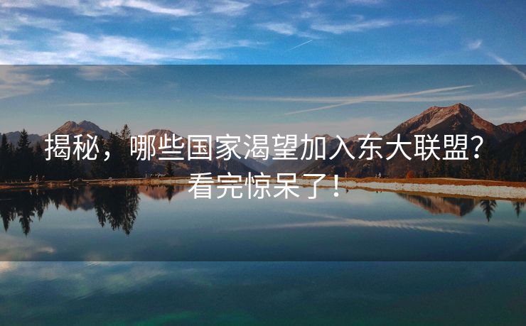 揭秘，哪些国家渴望加入东大联盟？看完惊呆了！
