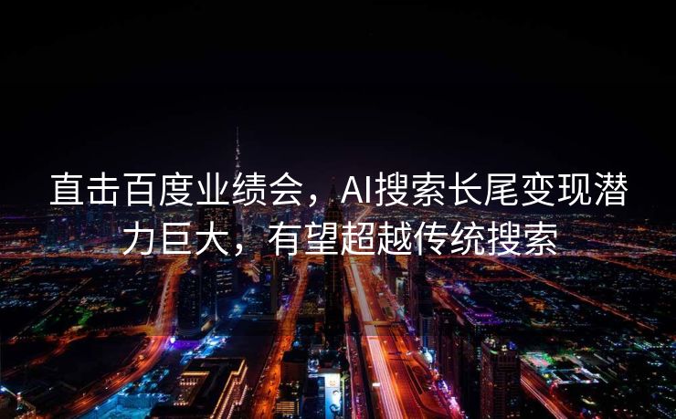 直击百度业绩会，AI搜索长尾变现潜力巨大，有望超越传统搜索