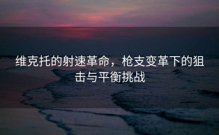 维克托的射速革命，枪支变革下的狙击与平衡挑战