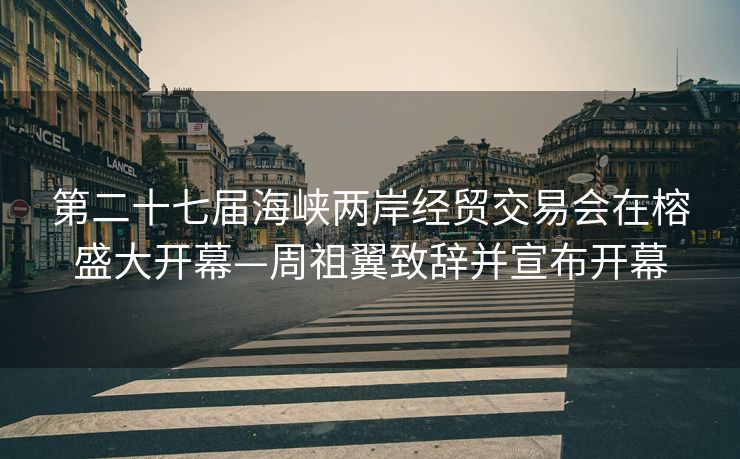 第二十七届海峡两岸经贸交易会在榕盛大开幕—周祖翼致辞并宣布开幕