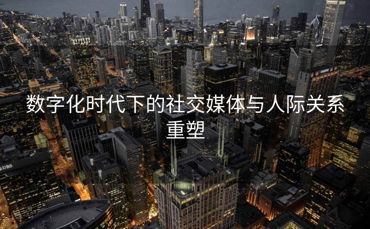 数字化时代下的社交媒体与人际关系重塑