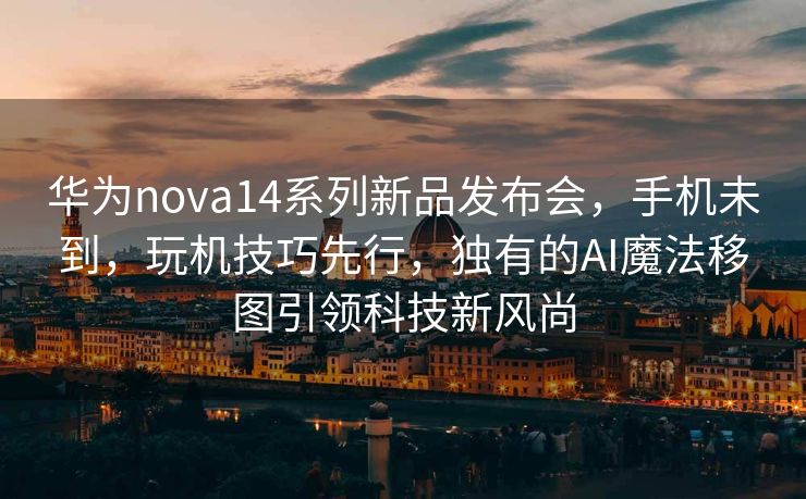 华为nova14系列新品发布会，手机未到，玩机技巧先行，独有的AI魔法移图引领科技新风尚