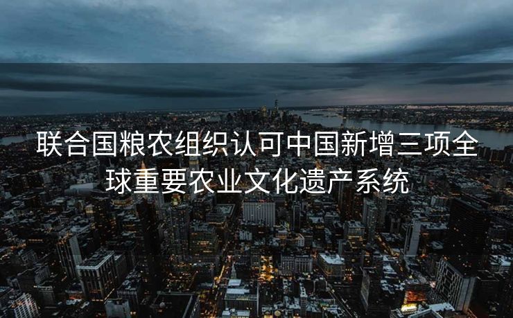 联合国粮农组织认可中国新增三项全球重要农业文化遗产系统