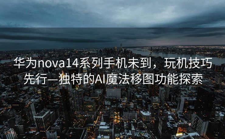 华为nova14系列手机未到，玩机技巧先行—独特的AI魔法移图功能探索