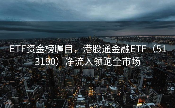 ETF资金榜瞩目，港股通金融ETF（513190）净流入领跑全市场