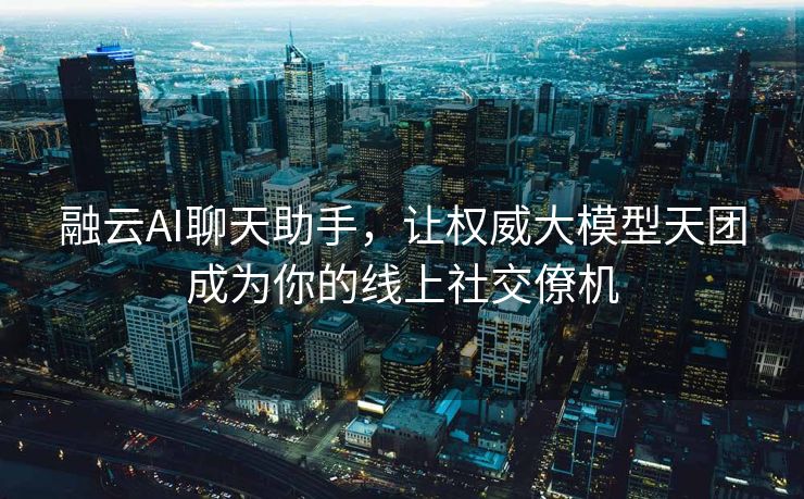融云AI聊天助手，让权威大模型天团成为你的线上社交僚机
