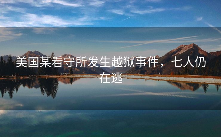 美国某看守所发生越狱事件，七人仍在逃