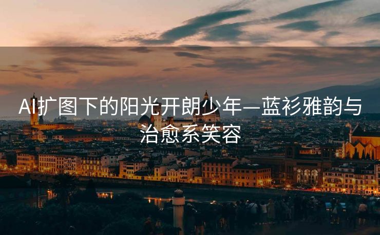 AI扩图下的阳光开朗少年—蓝衫雅韵与治愈系笑容