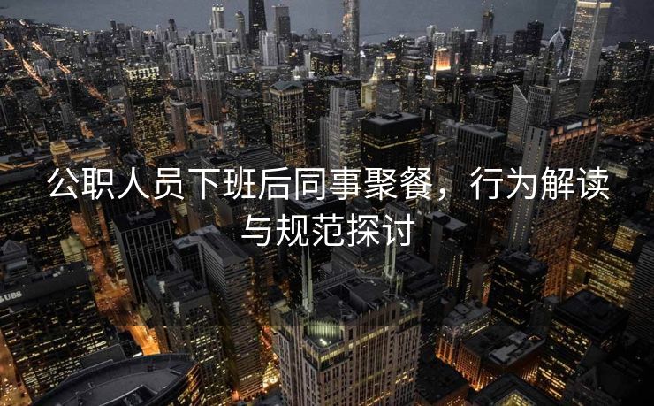 公职人员下班后同事聚餐，行为解读与规范探讨
