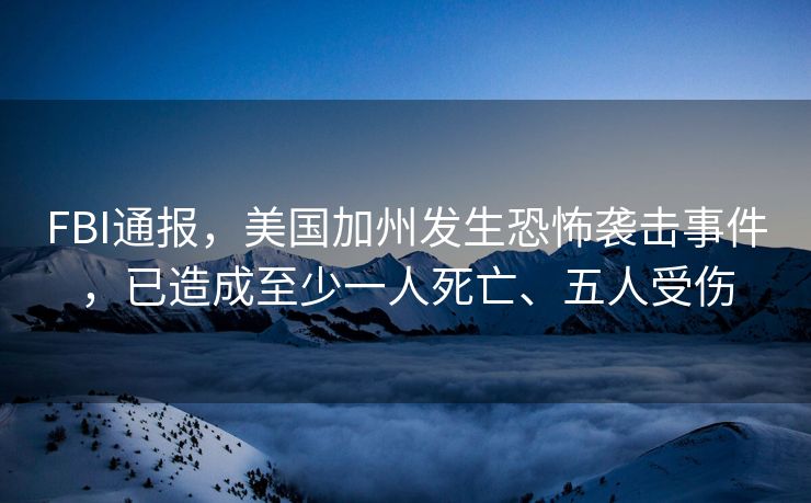 FBI通报，美国加州发生恐怖袭击事件，已造成至少一人死亡、五人受伤