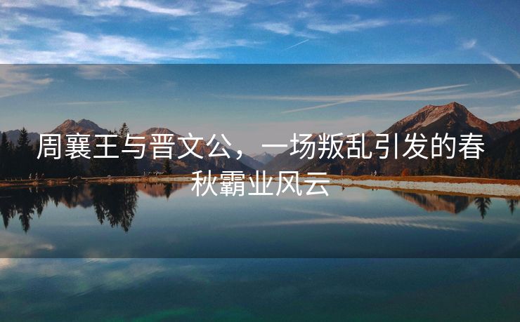 周襄王与晋文公，一场叛乱引发的春秋霸业风云