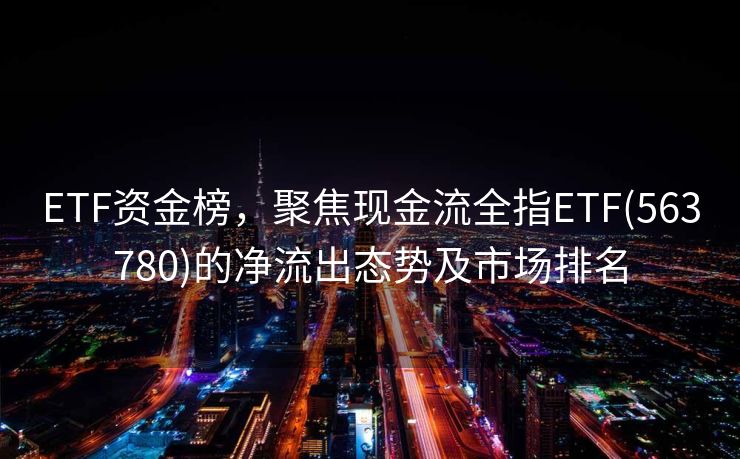 ETF资金榜，聚焦现金流全指ETF(563780)的净流出态势及市场排名