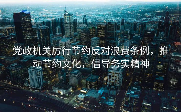 党政机关厉行节约反对浪费条例，推动节约文化，倡导务实精神