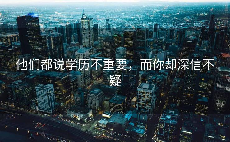他们都说学历不重要，而你却深信不疑