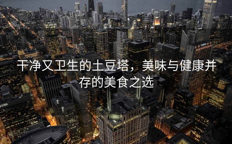 干净又卫生的土豆塔，美味与健康并存的美食之选