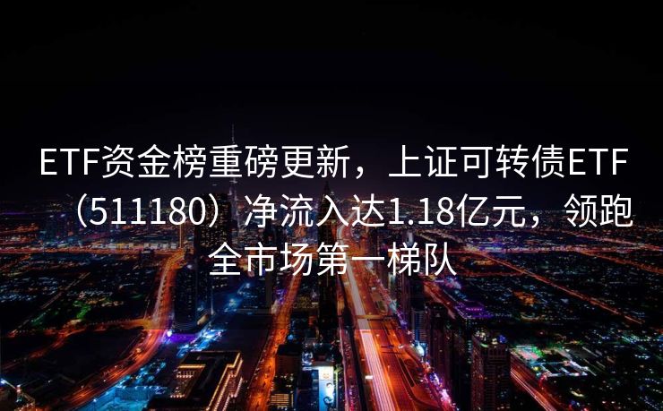 ETF资金榜重磅更新，上证可转债ETF（511180）净流入达1.18亿元，领跑全市场第一梯队