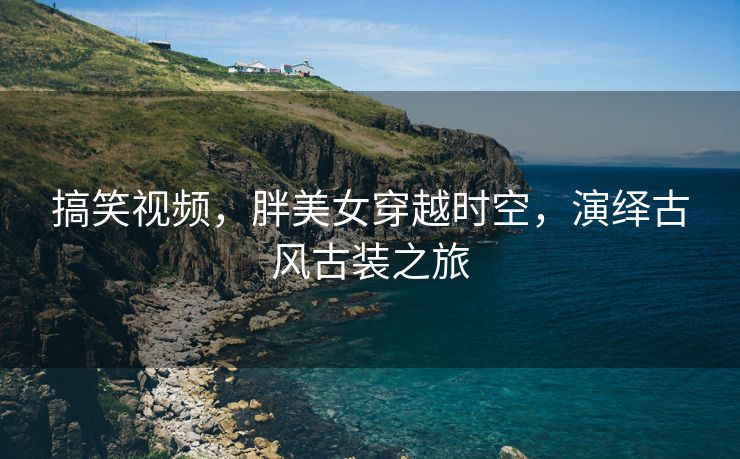 搞笑视频，胖美女穿越时空，演绎古风古装之旅
