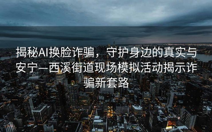揭秘AI换脸诈骗，守护身边的真实与安宁—西溪街道现场模拟活动揭示诈骗新套路
