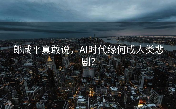 郎咸平真敢说，AI时代缘何成人类悲剧？