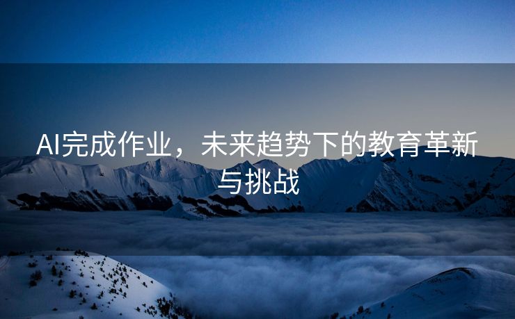 AI完成作业，未来趋势下的教育革新与挑战