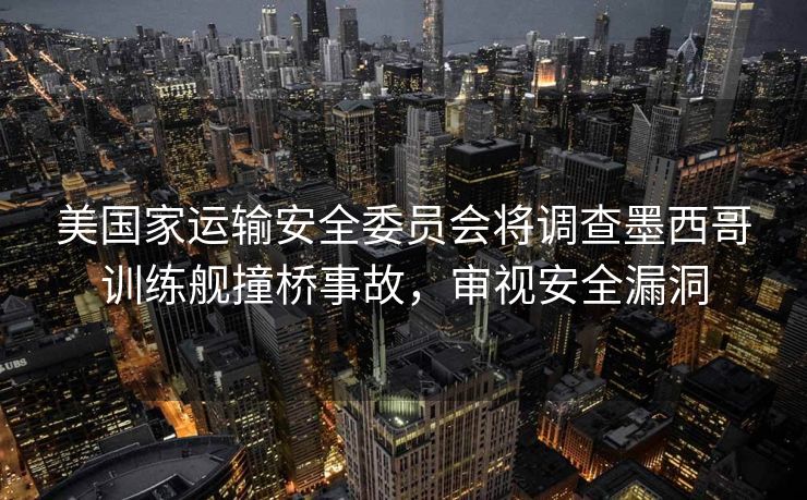 美国家运输安全委员会将调查墨西哥训练舰撞桥事故，审视安全漏洞