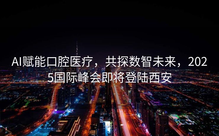 AI赋能口腔医疗，共探数智未来，2025国际峰会即将登陆西安