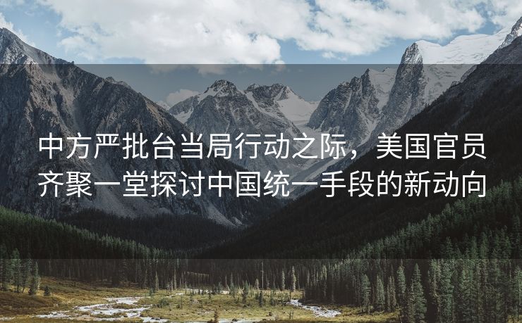 中方严批台当局行动之际，美国官员齐聚一堂探讨中国统一手段的新动向