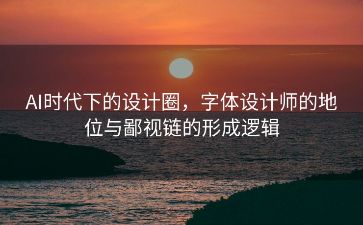 AI时代下的设计圈，字体设计师的地位与鄙视链的形成逻辑