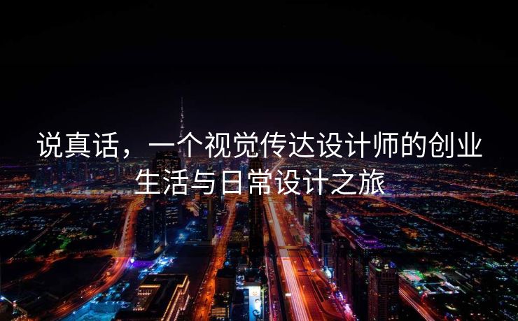 说真话，一个视觉传达设计师的创业生活与日常设计之旅