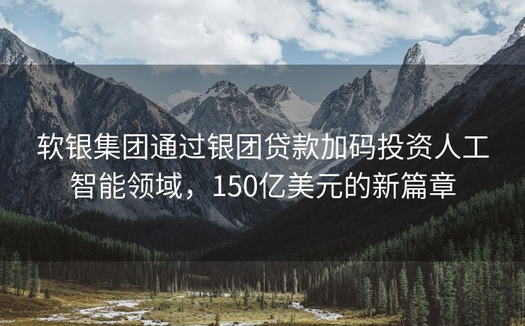 软银集团通过银团贷款加码投资人工智能领域，150亿美元的新篇章