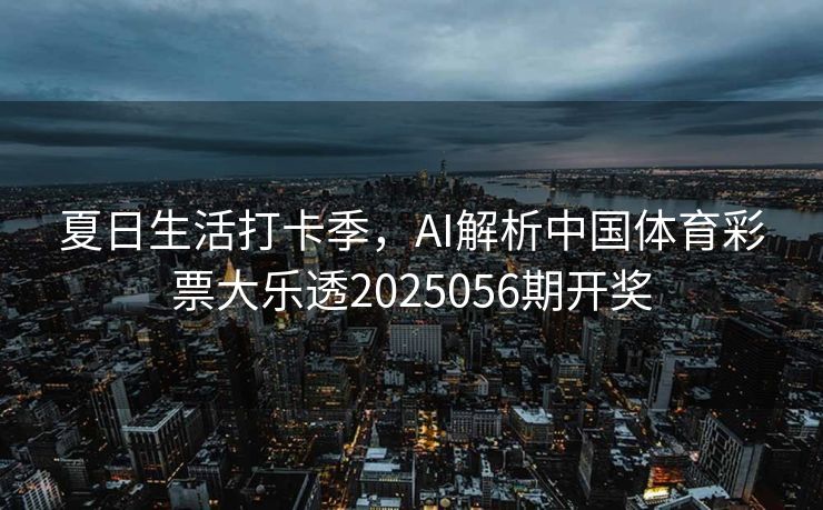 夏日生活打卡季，AI解析中国体育彩票大乐透2025056期开奖