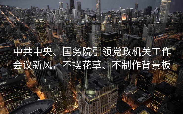 中共中央、国务院引领党政机关工作会议新风，不摆花草、不制作背景板