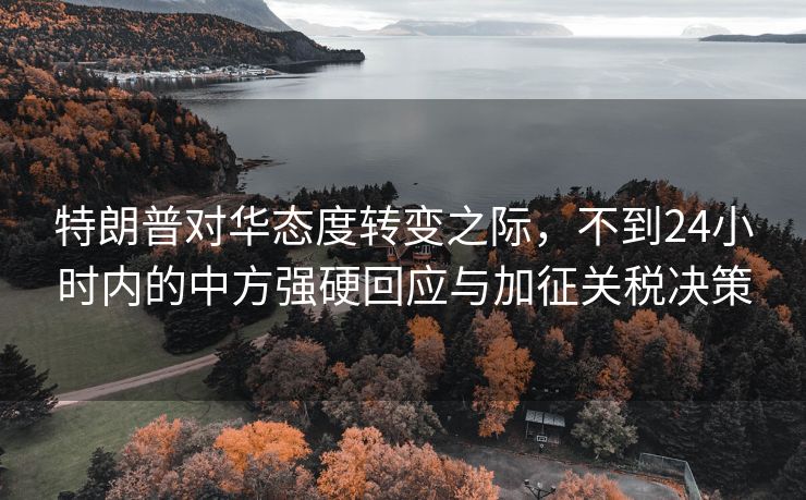 特朗普对华态度转变之际，不到24小时内的中方强硬回应与加征关税决策