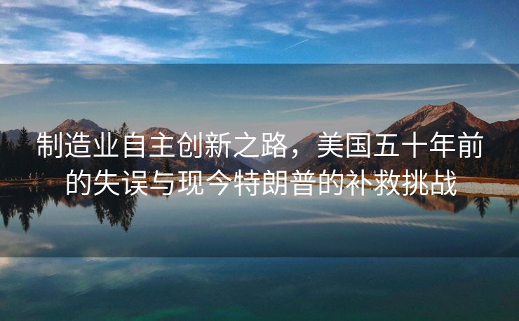 制造业自主创新之路，美国五十年前的失误与现今特朗普的补救挑战