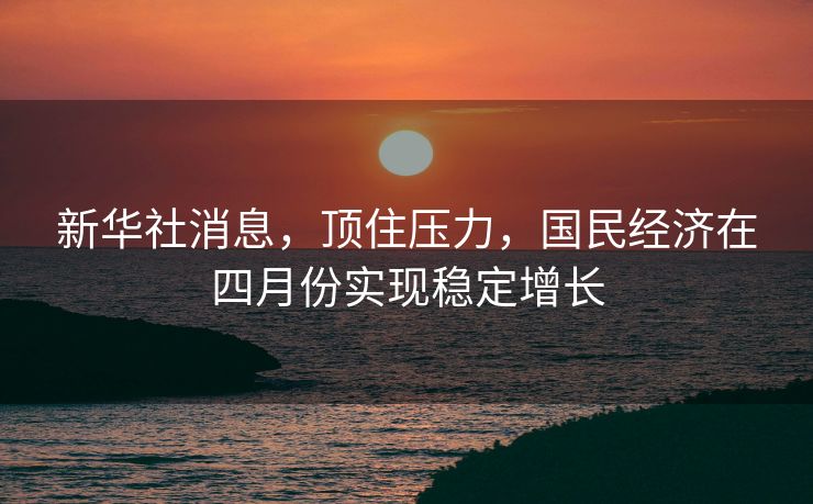 新华社消息，顶住压力，国民经济在四月份实现稳定增长
