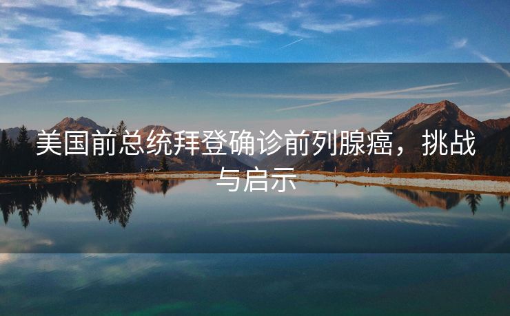 美国前总统拜登确诊前列腺癌，挑战与启示