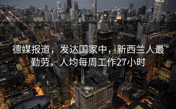 德媒报道，发达国家中，新西兰人最勤劳，人均每周工作27小时