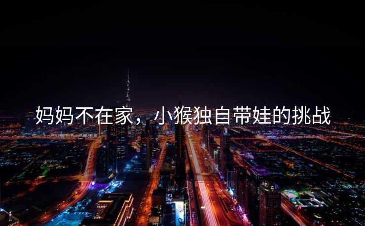 妈妈不在家，小猴独自带娃的挑战