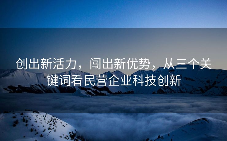 创出新活力，闯出新优势，从三个关键词看民营企业科技创新
