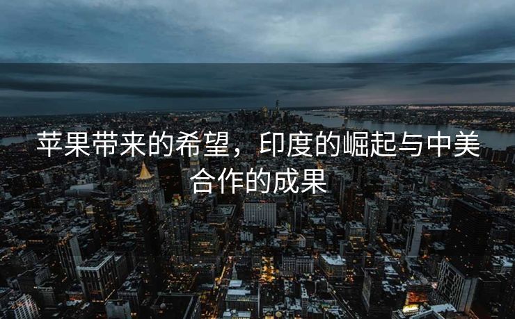苹果带来的希望，印度的崛起与中美合作的成果
