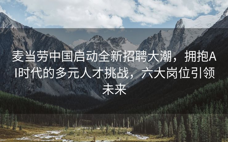 麦当劳中国启动全新招聘大潮，拥抱AI时代的多元人才挑战，六大岗位引领未来