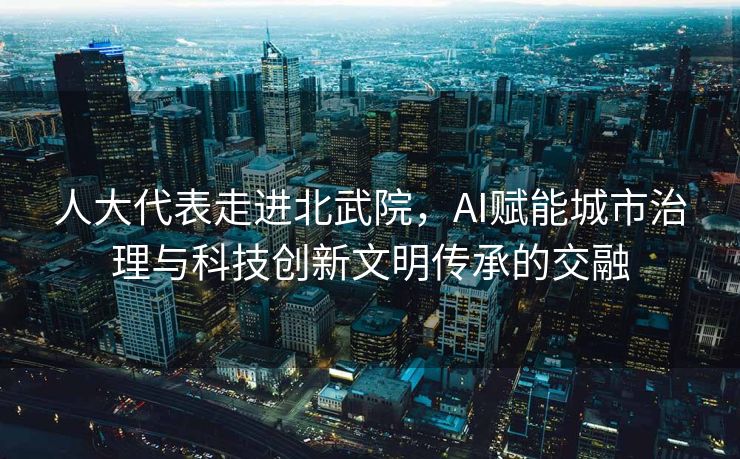 人大代表走进北武院，AI赋能城市治理与科技创新文明传承的交融