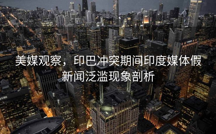 美媒观察，印巴冲突期间印度媒体假新闻泛滥现象剖析