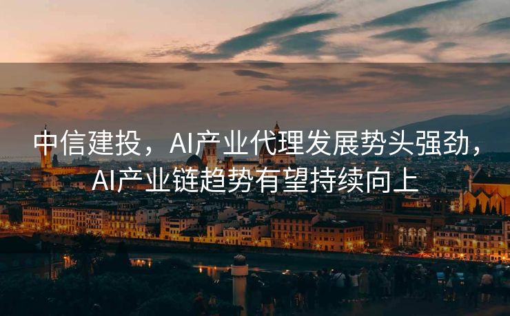 中信建投，AI产业代理发展势头强劲，AI产业链趋势有望持续向上