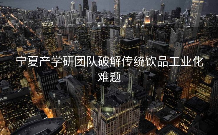 宁夏产学研团队破解传统饮品工业化难题
