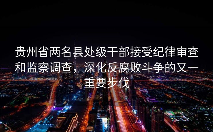 贵州省两名县处级干部接受纪律审查和监察调查，深化反腐败斗争的又一重要步伐