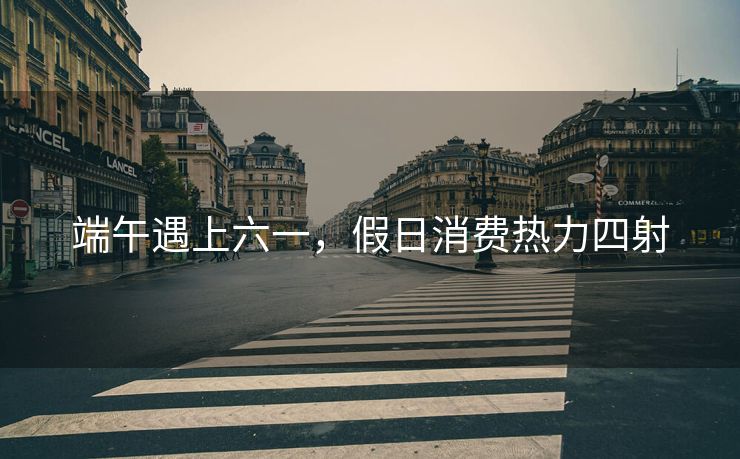 端午遇上六一，假日消费热力四射
