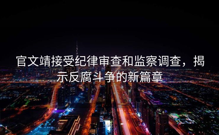 官文靖接受纪律审查和监察调查，揭示反腐斗争的新篇章