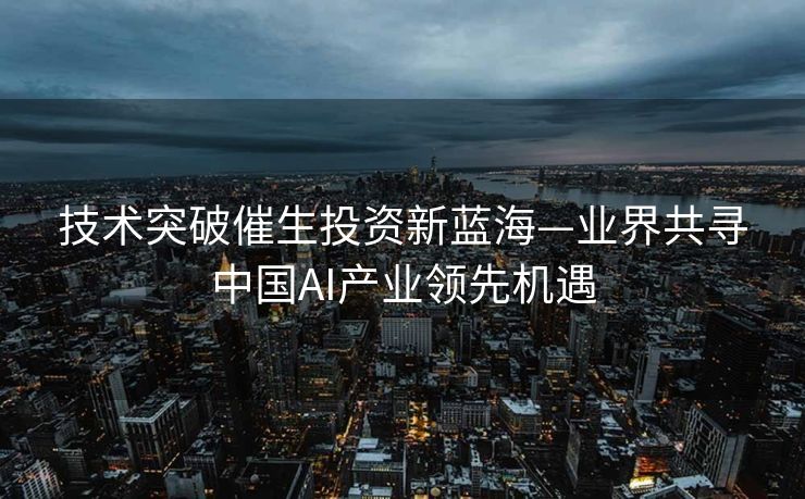 技术突破催生投资新蓝海—业界共寻中国AI产业领先机遇